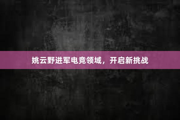 姚云野进军电竞领域，开启新挑战