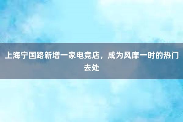 上海宁国路新增一家电竞店，成为风靡一时的热门去处