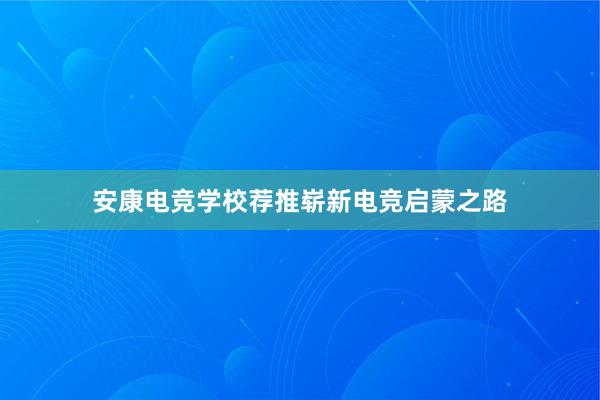 安康电竞学校荐推崭新电竞启蒙之路