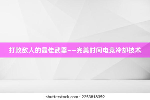 打败敌人的最佳武器——完美时间电竞冷却技术