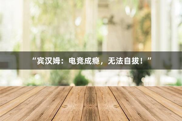 “宾汉姆：电竞成瘾，无法自拔！”