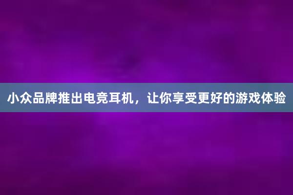 小众品牌推出电竞耳机，让你享受更好的游戏体验