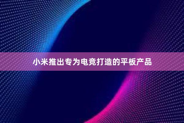 小米推出专为电竞打造的平板产品