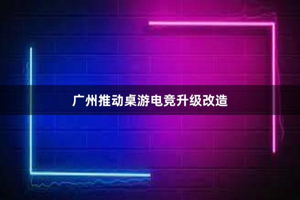 广州推动桌游电竞升级改造