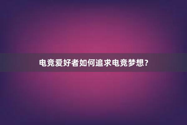 电竞爱好者如何追求电竞梦想？