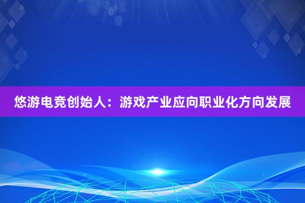 悠游电竞创始人：游戏产业应向职业化方向发展