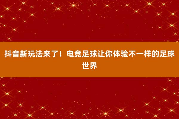 抖音新玩法来了！电竞足球让你体验不一样的足球世界