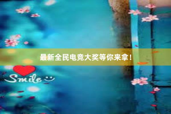 最新全民电竞大奖等你来拿！