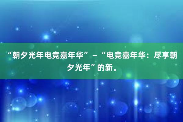 “朝夕光年电竞嘉年华” — “电竞嘉年华：尽享朝夕光年”的新。