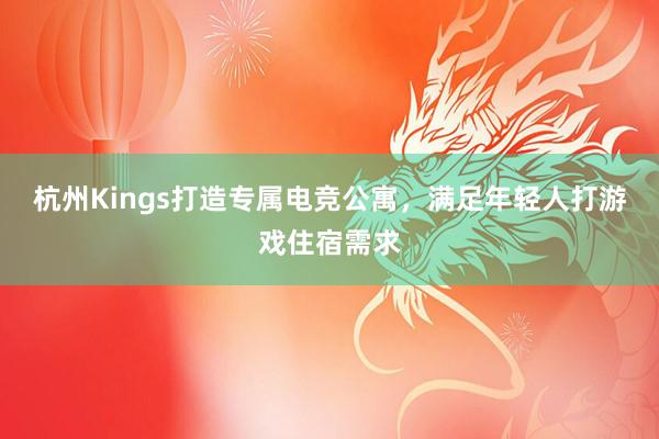 杭州Kings打造专属电竞公寓，满足年轻人打游戏住宿需求