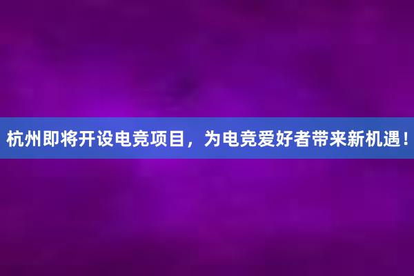 杭州即将开设电竞项目，为电竞爱好者带来新机遇！