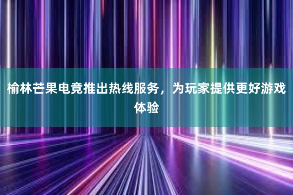 榆林芒果电竞推出热线服务，为玩家提供更好游戏体验