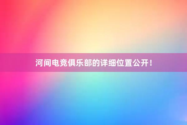 河间电竞俱乐部的详细位置公开！