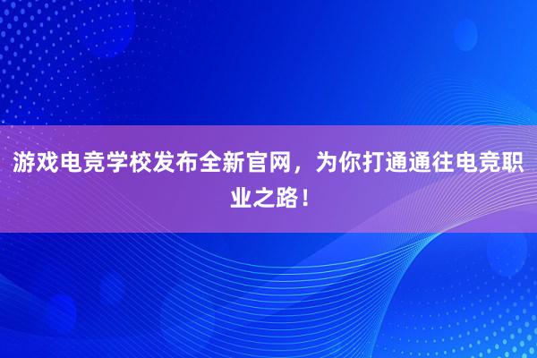 游戏电竞学校发布全新官网，为你打通通往电竞职业之路！