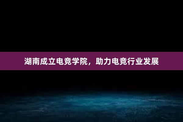 湖南成立电竞学院，助力电竞行业发展