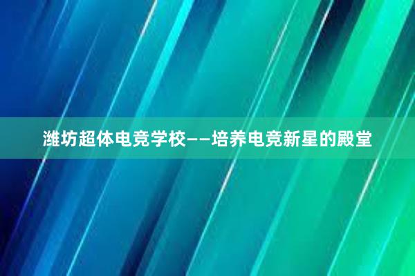 潍坊超体电竞学校——培养电竞新星的殿堂