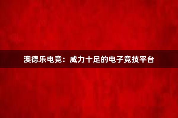 澳德乐电竞：威力十足的电子竞技平台