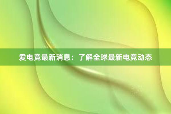 爱电竞最新消息：了解全球最新电竞动态