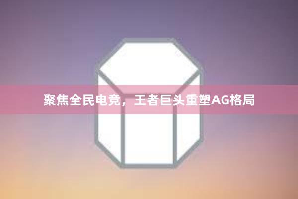 聚焦全民电竞，王者巨头重塑AG格局