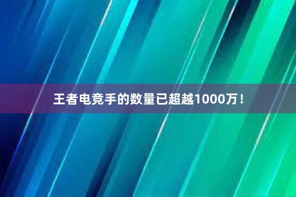 王者电竞手的数量已超越1000万！