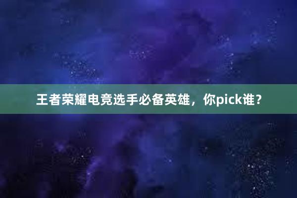 王者荣耀电竞选手必备英雄，你pick谁？