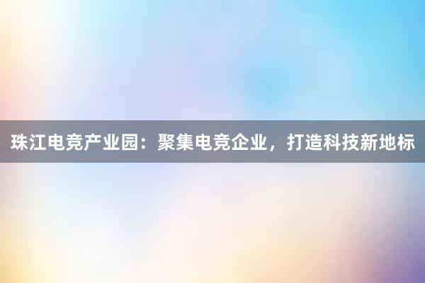 珠江电竞产业园：聚集电竞企业，打造科技新地标