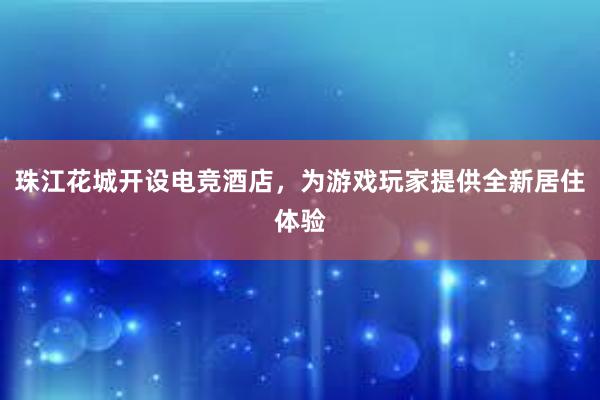 珠江花城开设电竞酒店，为游戏玩家提供全新居住体验