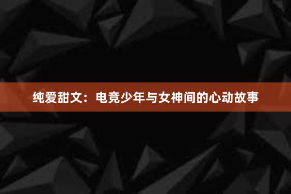 纯爱甜文：电竞少年与女神间的心动故事