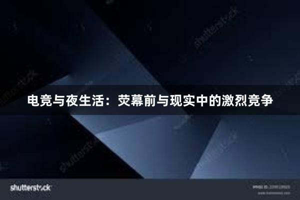 电竞与夜生活：荧幕前与现实中的激烈竞争