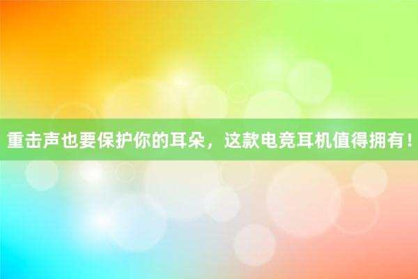 重击声也要保护你的耳朵，这款电竞耳机值得拥有！