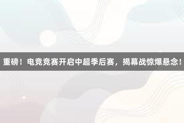 重磅！电竞竞赛开启中超季后赛，揭幕战惊爆悬念！