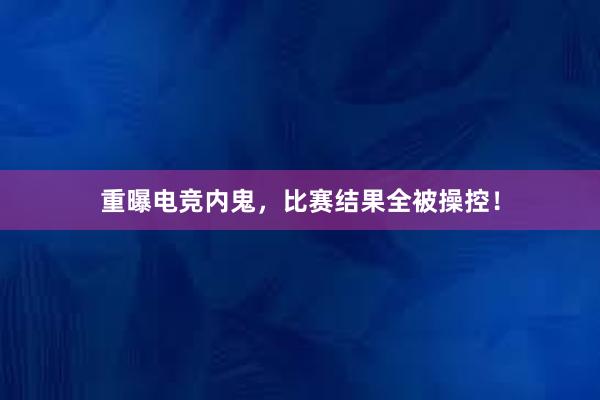 重曝电竞内鬼，比赛结果全被操控！