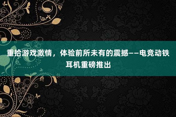 重拾游戏激情，体验前所未有的震撼——电竞动铁耳机重磅推出