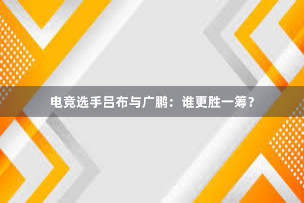 电竞选手吕布与广鹏：谁更胜一筹？