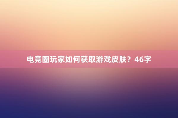 电竞圈玩家如何获取游戏皮肤？46字