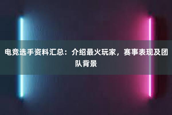 电竞选手资料汇总：介绍最火玩家，赛事表现及团队背景