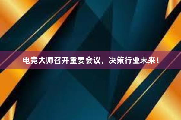 电竞大师召开重要会议，决策行业未来！