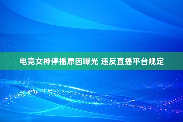 电竞女神停播原因曝光 违反直播平台规定