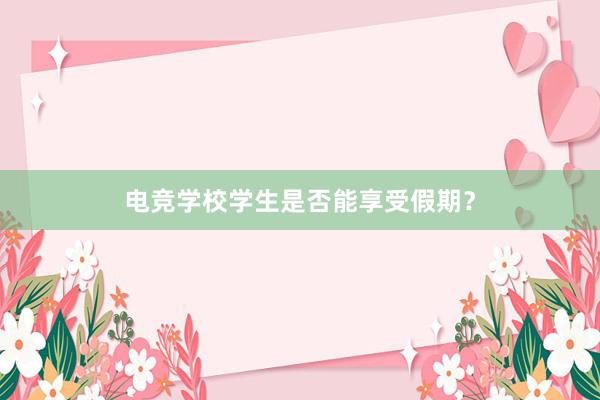 电竞学校学生是否能享受假期？