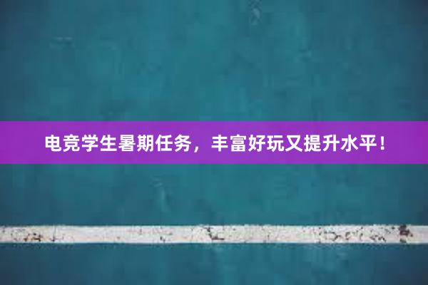 电竞学生暑期任务，丰富好玩又提升水平！