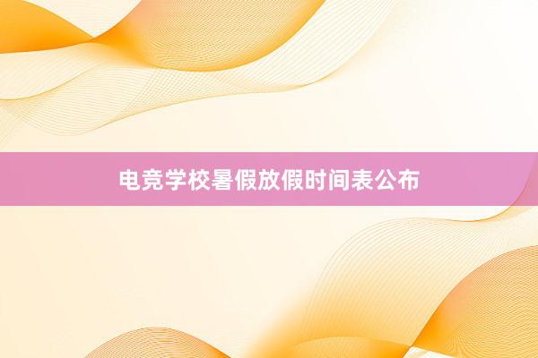 电竞学校暑假放假时间表公布