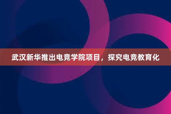 武汉新华推出电竞学院项目，探究电竞教育化