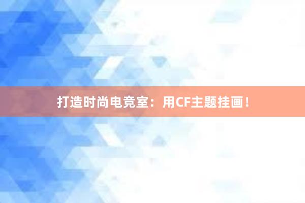 打造时尚电竞室：用CF主题挂画！