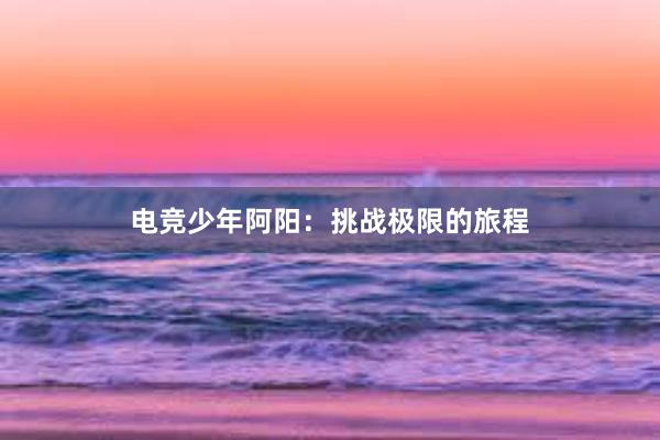 电竞少年阿阳：挑战极限的旅程