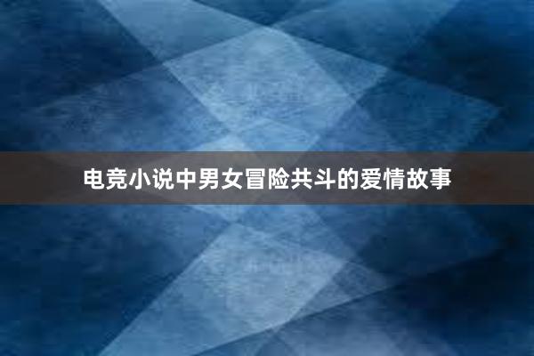 电竞小说中男女冒险共斗的爱情故事