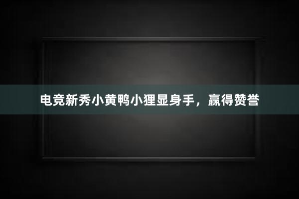 电竞新秀小黄鸭小狸显身手，赢得赞誉