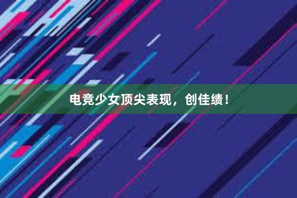 电竞少女顶尖表现，创佳绩！