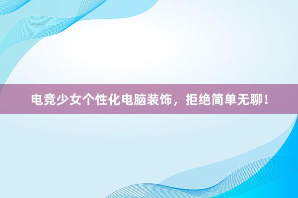 电竞少女个性化电脑装饰，拒绝简单无聊！