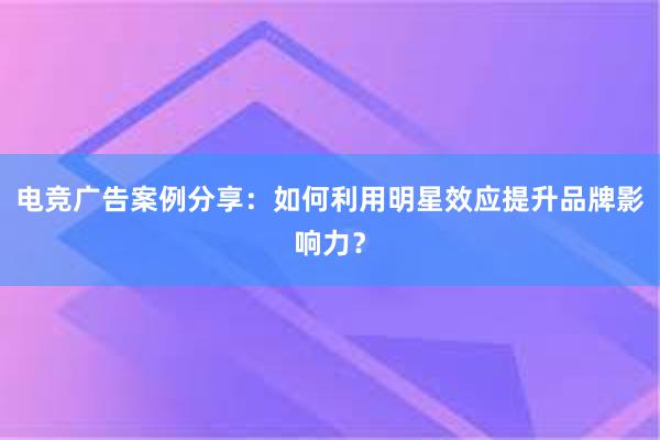 电竞广告案例分享：如何利用明星效应提升品牌影响力？