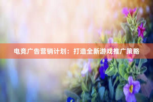 电竞广告营销计划：打造全新游戏推广策略